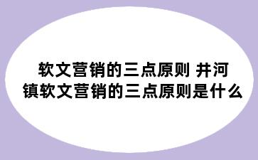 软文营销的三点原则 井河镇软文营销的三点原则是什么